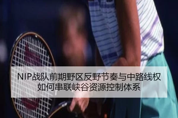 NIP战队前期野区反野节奏与中路线权如何串联峡谷资源控制体系